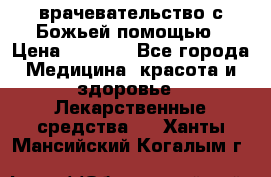 врачевательство с Божьей помощью › Цена ­ 5 000 - Все города Медицина, красота и здоровье » Лекарственные средства   . Ханты-Мансийский,Когалым г.